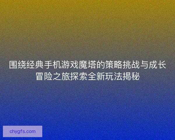 围绕经典手机游戏魔塔的策略挑战与成长冒险之旅探索全新玩法揭秘