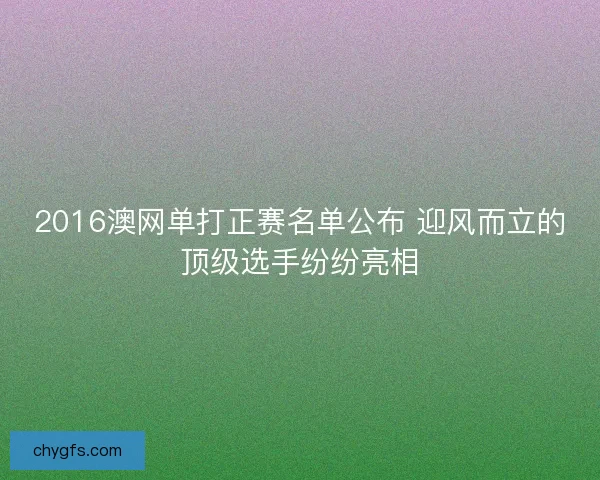 2016澳网单打正赛名单公布 迎风而立的顶级选手纷纷亮相