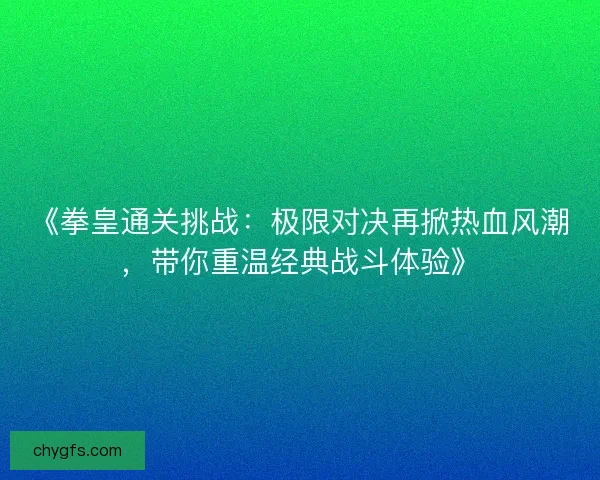 《拳皇通关挑战：极限对决再掀热血风潮，带你重温经典战斗体验》
