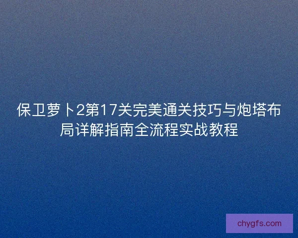 保卫萝卜2第17关完美通关技巧与炮塔布局详解指南全流程实战教程