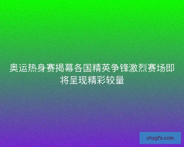 奥运热身赛揭幕各国精英争锋激烈赛场即将呈现精彩较量