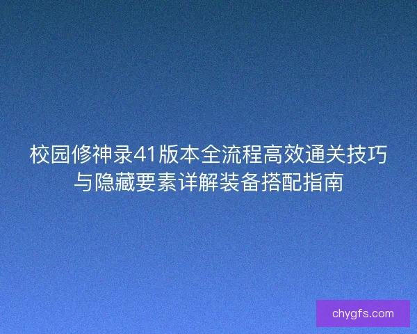 校园修神录41版本全流程高效通关技巧与隐藏要素详解装备搭配指南