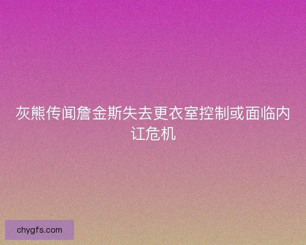灰熊传闻詹金斯失去更衣室控制或面临内讧危机