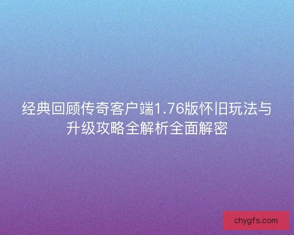 经典回顾传奇客户端1.76版怀旧玩法与升级攻略全解析全面解密