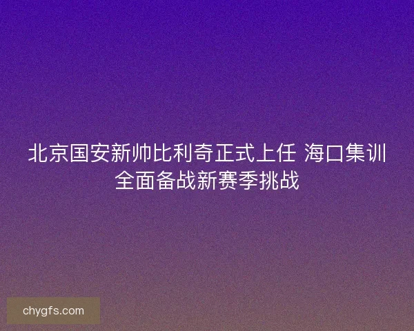 北京国安新帅比利奇正式上任 海口集训全面备战新赛季挑战
