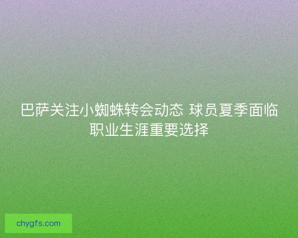 巴萨关注小蜘蛛转会动态 球员夏季面临职业生涯重要选择