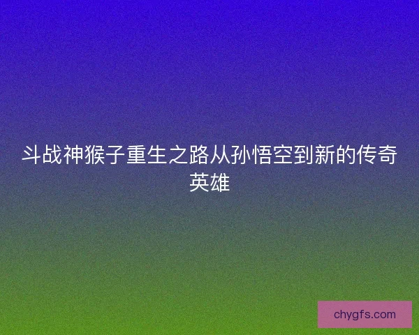 斗战神猴子重生之路从孙悟空到新的传奇英雄