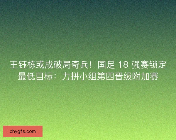 王钰栋或成破局奇兵！国足 18 强赛锁定最低目标：力拼小组第四晋级附加赛