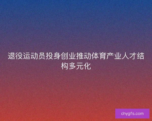 退役运动员投身创业推动体育产业人才结构多元化
