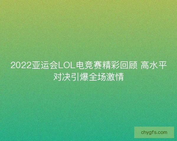 2022亚运会LOL电竞赛精彩回顾 高水平对决引爆全场激情