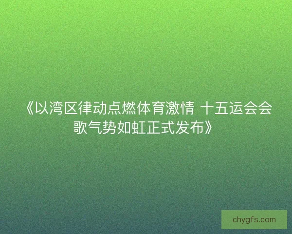 《以湾区律动点燃体育激情 十五运会会歌气势如虹正式发布》