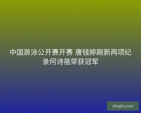 中国游泳公开赛开赛 唐钱婷刷新两项纪录何诗蓓荣获冠军