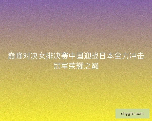巅峰对决女排决赛中国迎战日本全力冲击冠军荣耀之巅