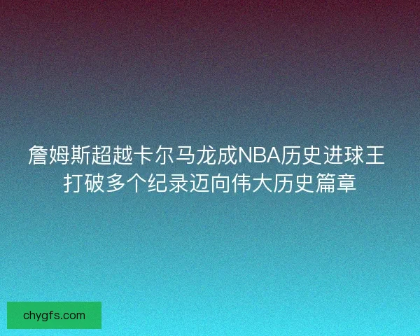 詹姆斯超越卡尔马龙成NBA历史进球王 打破多个纪录迈向伟大历史篇章