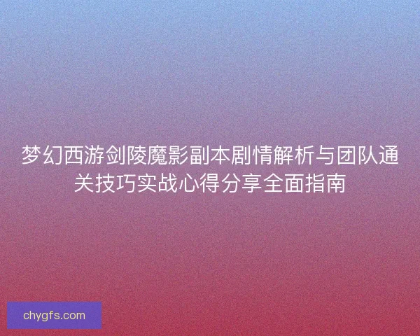 梦幻西游剑陵魔影副本剧情解析与团队通关技巧实战心得分享全面指南