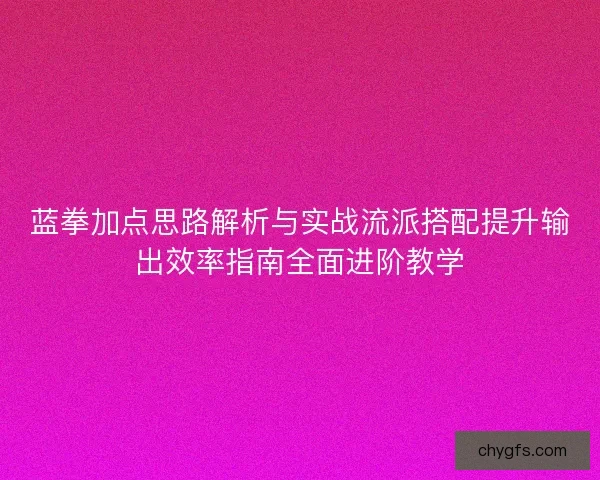 蓝拳加点思路解析与实战流派搭配提升输出效率指南全面进阶教学
