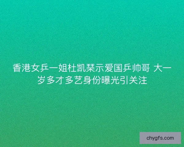 香港女乒一姐杜凯琹示爱国乒帅哥 大一岁多才多艺身份曝光引关注