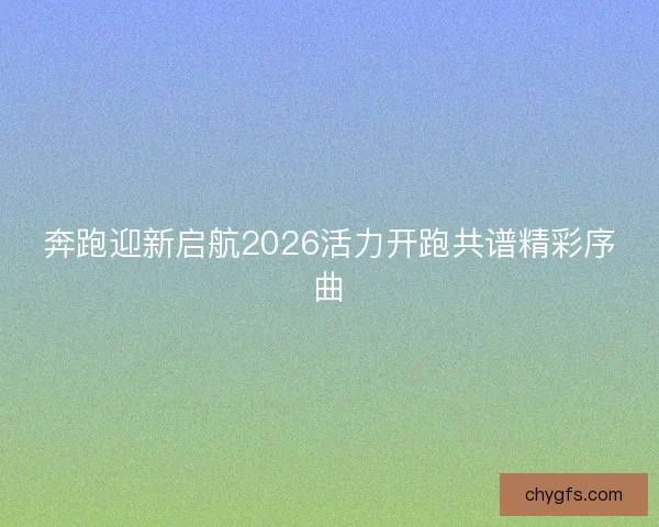 奔跑迎新启航2026活力开跑共谱精彩序曲 奔跑迎新启航2026活力开跑共谱精彩序曲