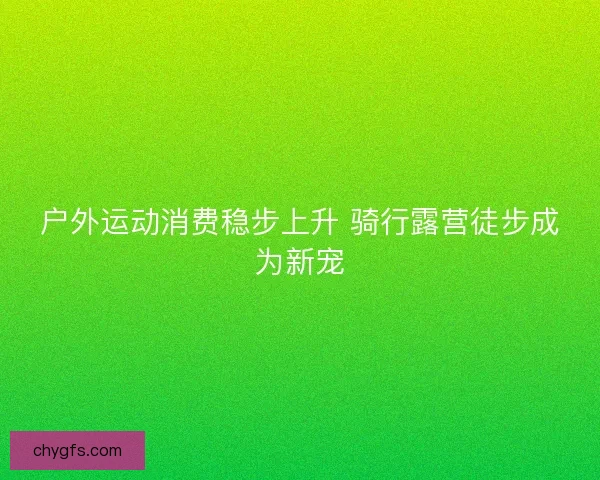 户外运动消费稳步上升 骑行露营徒步成为新宠