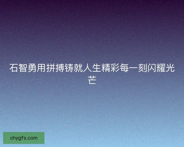 石智勇用拼搏铸就人生精彩每一刻闪耀光芒