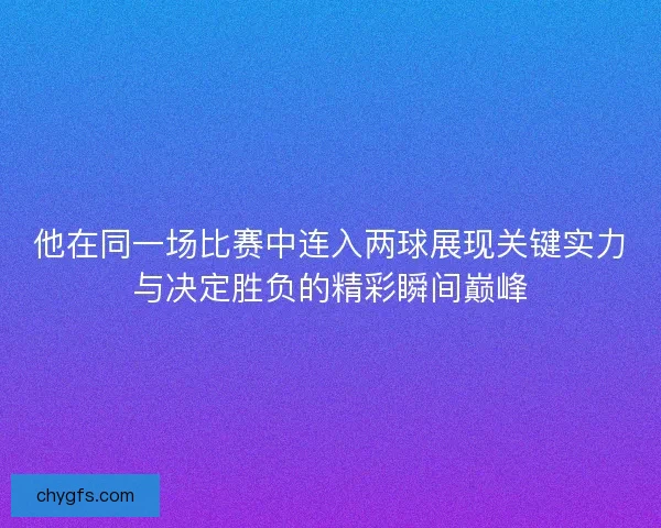 他在同一场比赛中连入两球展现关键实力与决定胜负的精彩瞬间巅峰