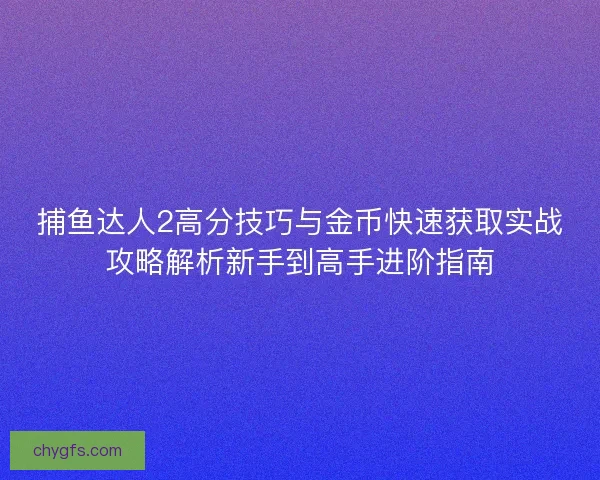 捕鱼达人2高分技巧与金币快速获取实战攻略解析新手到高手进阶指南