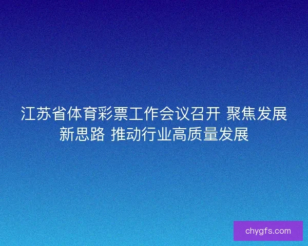 江苏省体育彩票工作会议召开 聚焦发展新思路 推动行业高质量发展