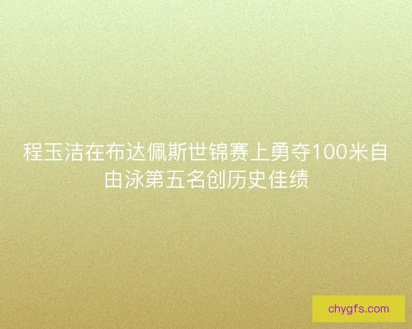 程玉洁在布达佩斯世锦赛上勇夺100米自由泳第五名创历史佳绩