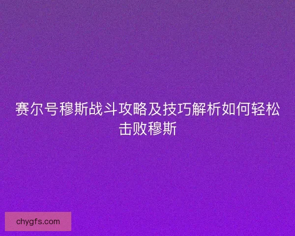赛尔号穆斯战斗攻略及技巧解析如何轻松击败穆斯