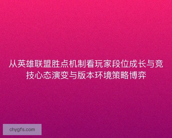 从英雄联盟胜点机制看玩家段位成长与竞技心态演变与版本环境策略博弈