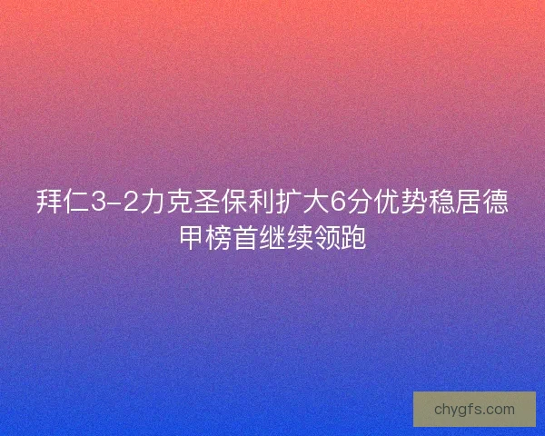 拜仁3-2力克圣保利扩大6分优势稳居德甲榜首继续领跑