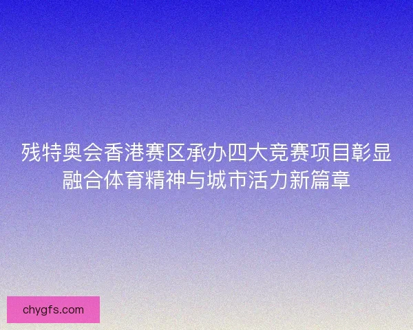 残特奥会香港赛区承办四大竞赛项目彰显融合体育精神与城市活力新篇章