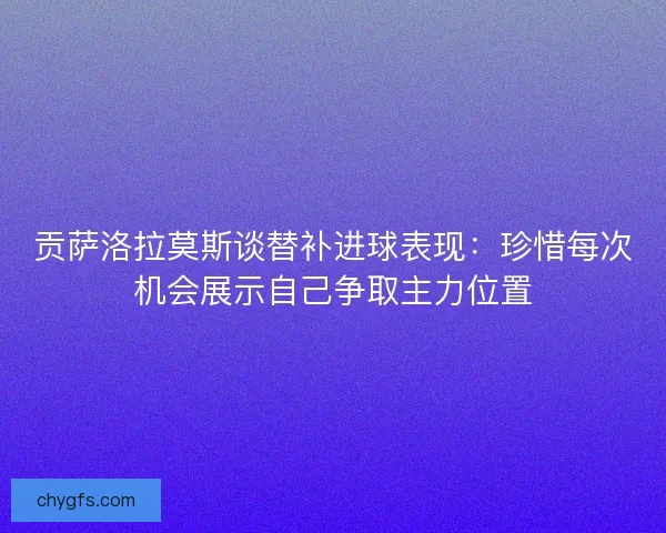 贡萨洛拉莫斯谈替补进球表现：珍惜每次机会展示自己争取主力位置
