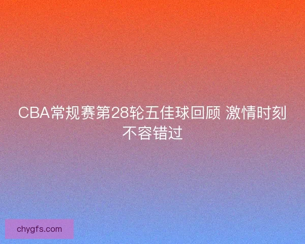 CBA常规赛第28轮五佳球回顾 激情时刻不容错过