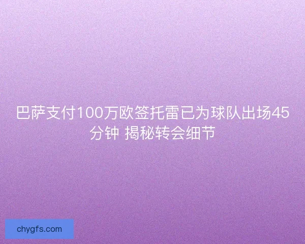巴萨支付100万欧签托雷已为球队出场45分钟 揭秘转会细节 巴萨支付100万欧签托雷已为球队出场45分钟 揭秘转会细节